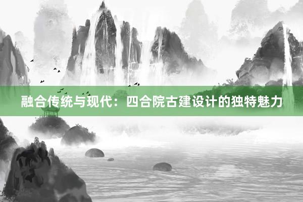 融合传统与现代：四合院古建设计的独特魅力