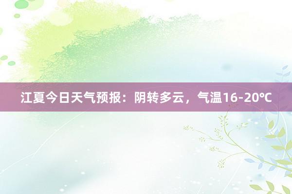 江夏今日天气预报：阴转多云，气温16-20℃