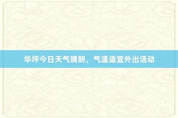 华坪今日天气晴朗，气温适宜外出活动